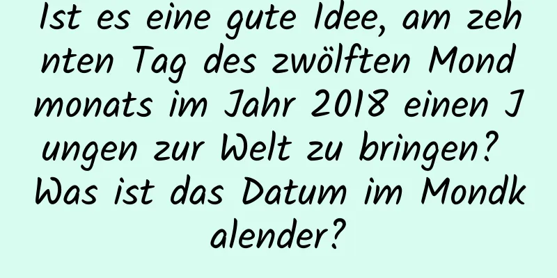 Ist es eine gute Idee, am zehnten Tag des zwölften Mondmonats im Jahr 2018 einen Jungen zur Welt zu bringen? Was ist das Datum im Mondkalender?