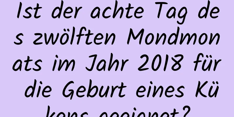 Ist der achte Tag des zwölften Mondmonats im Jahr 2018 für die Geburt eines Kükens geeignet?