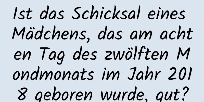 Ist das Schicksal eines Mädchens, das am achten Tag des zwölften Mondmonats im Jahr 2018 geboren wurde, gut?