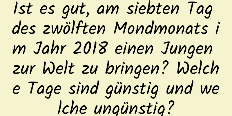 Ist es gut, am siebten Tag des zwölften Mondmonats im Jahr 2018 einen Jungen zur Welt zu bringen? Welche Tage sind günstig und welche ungünstig?