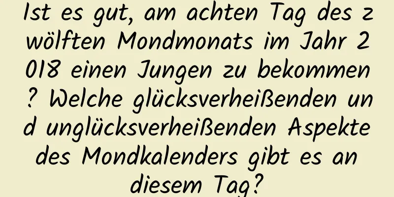 Ist es gut, am achten Tag des zwölften Mondmonats im Jahr 2018 einen Jungen zu bekommen? Welche glücksverheißenden und unglücksverheißenden Aspekte des Mondkalenders gibt es an diesem Tag?