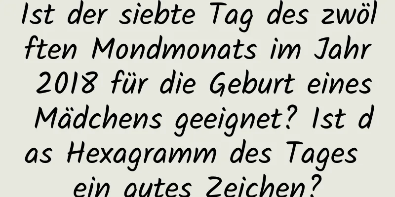 Ist der siebte Tag des zwölften Mondmonats im Jahr 2018 für die Geburt eines Mädchens geeignet? Ist das Hexagramm des Tages ein gutes Zeichen?