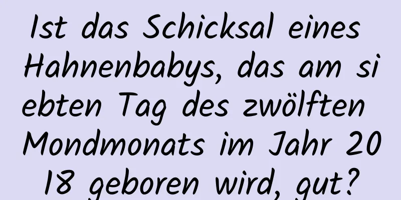 Ist das Schicksal eines Hahnenbabys, das am siebten Tag des zwölften Mondmonats im Jahr 2018 geboren wird, gut?