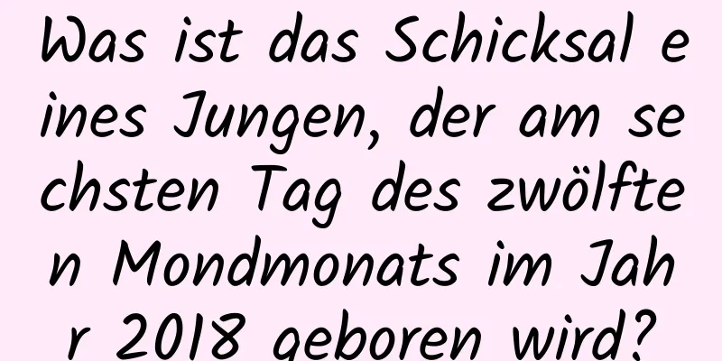 Was ist das Schicksal eines Jungen, der am sechsten Tag des zwölften Mondmonats im Jahr 2018 geboren wird?