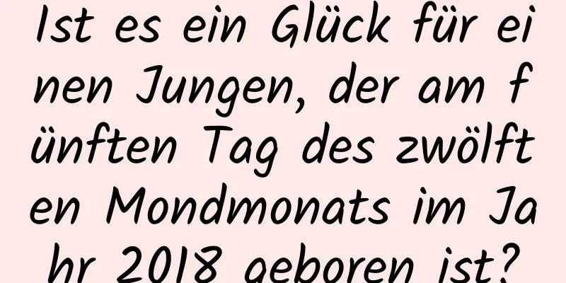 Ist es ein Glück für einen Jungen, der am fünften Tag des zwölften Mondmonats im Jahr 2018 geboren ist?