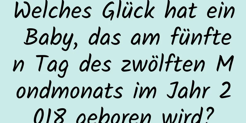 Welches Glück hat ein Baby, das am fünften Tag des zwölften Mondmonats im Jahr 2018 geboren wird?