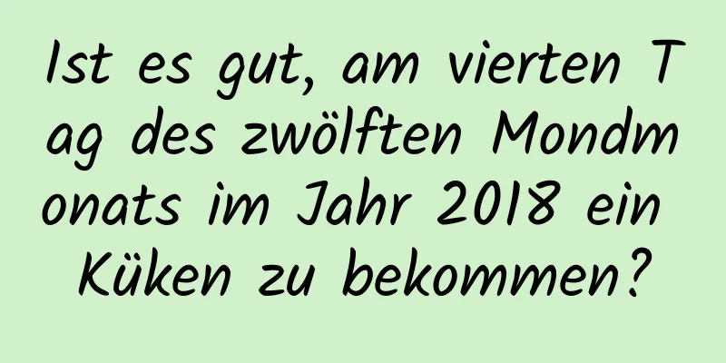 Ist es gut, am vierten Tag des zwölften Mondmonats im Jahr 2018 ein Küken zu bekommen?