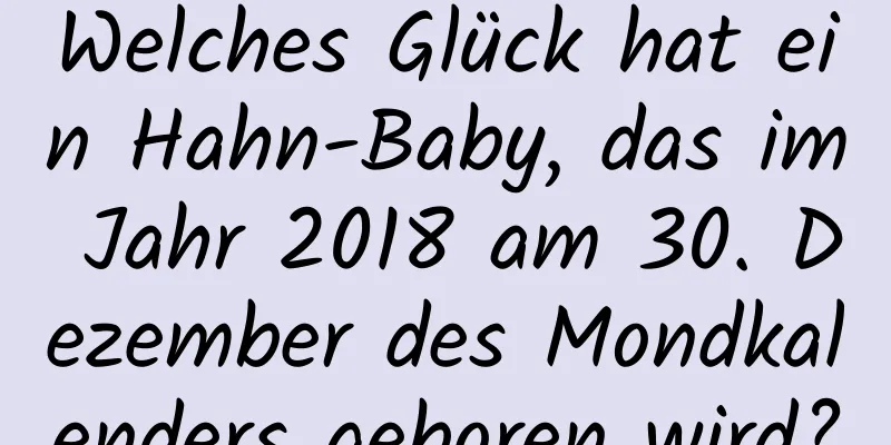 Welches Glück hat ein Hahn-Baby, das im Jahr 2018 am 30. Dezember des Mondkalenders geboren wird?