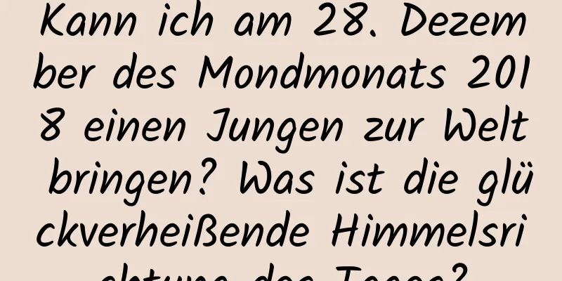 Kann ich am 28. Dezember des Mondmonats 2018 einen Jungen zur Welt bringen? Was ist die glückverheißende Himmelsrichtung des Tages?