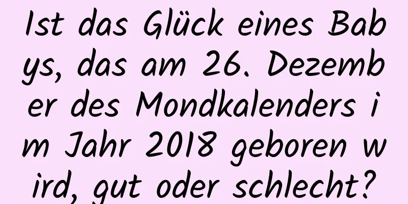 Ist das Glück eines Babys, das am 26. Dezember des Mondkalenders im Jahr 2018 geboren wird, gut oder schlecht?