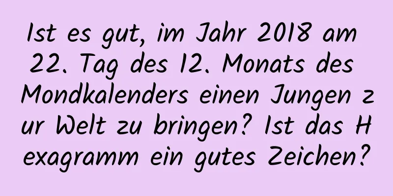 Ist es gut, im Jahr 2018 am 22. Tag des 12. Monats des Mondkalenders einen Jungen zur Welt zu bringen? Ist das Hexagramm ein gutes Zeichen?