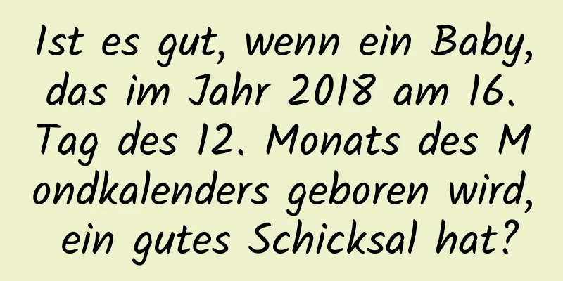 Ist es gut, wenn ein Baby, das im Jahr 2018 am 16. Tag des 12. Monats des Mondkalenders geboren wird, ein gutes Schicksal hat?