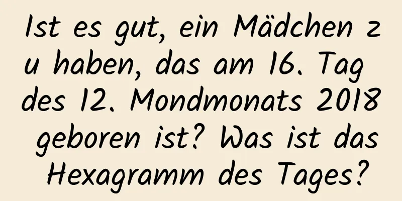 Ist es gut, ein Mädchen zu haben, das am 16. Tag des 12. Mondmonats 2018 geboren ist? Was ist das Hexagramm des Tages?