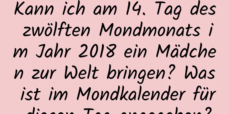 Kann ich am 14. Tag des zwölften Mondmonats im Jahr 2018 ein Mädchen zur Welt bringen? Was ist im Mondkalender für diesen Tag angegeben?