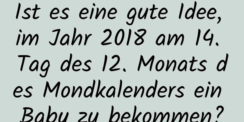 Ist es eine gute Idee, im Jahr 2018 am 14. Tag des 12. Monats des Mondkalenders ein Baby zu bekommen?