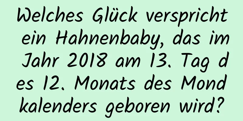 Welches Glück verspricht ein Hahnenbaby, das im Jahr 2018 am 13. Tag des 12. Monats des Mondkalenders geboren wird?