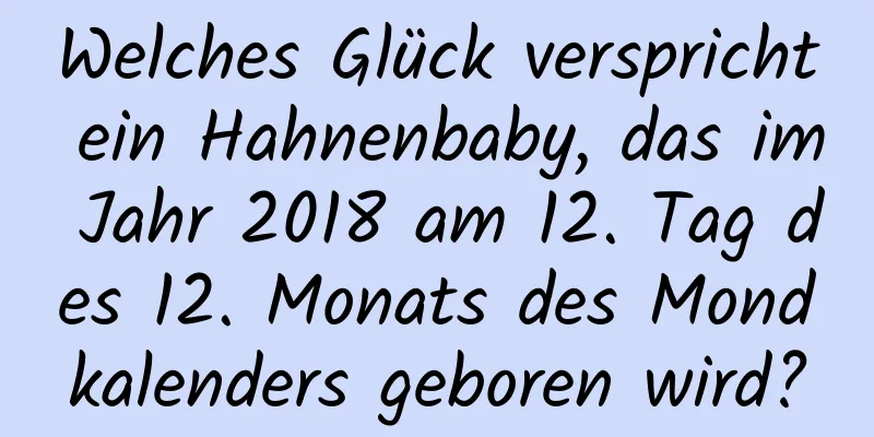 Welches Glück verspricht ein Hahnenbaby, das im Jahr 2018 am 12. Tag des 12. Monats des Mondkalenders geboren wird?