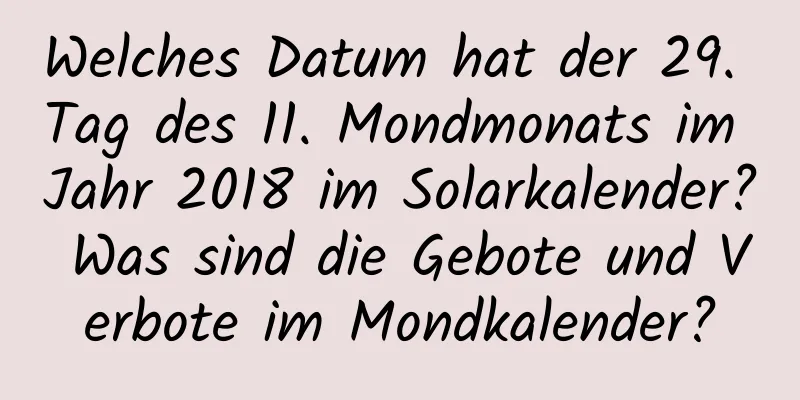 Welches Datum hat der 29. Tag des 11. Mondmonats im Jahr 2018 im Solarkalender? Was sind die Gebote und Verbote im Mondkalender?