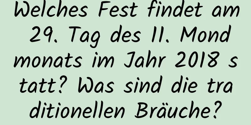 Welches Fest findet am 29. Tag des 11. Mondmonats im Jahr 2018 statt? Was sind die traditionellen Bräuche?