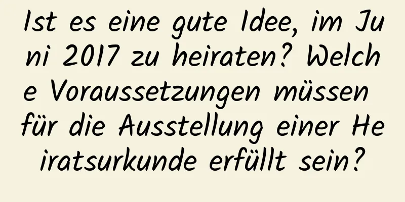 Ist es eine gute Idee, im Juni 2017 zu heiraten? Welche Voraussetzungen müssen für die Ausstellung einer Heiratsurkunde erfüllt sein?