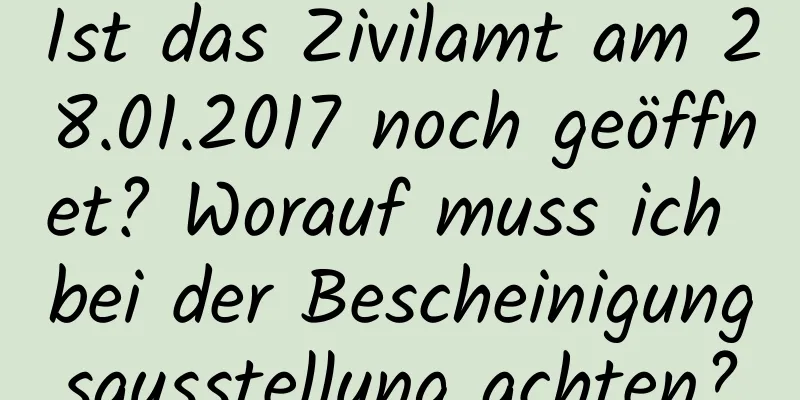 Ist das Zivilamt am 28.01.2017 noch geöffnet? Worauf muss ich bei der Bescheinigungsausstellung achten?