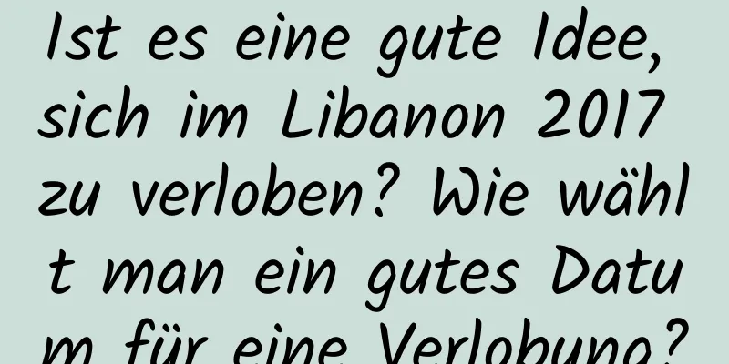 Ist es eine gute Idee, sich im Libanon 2017 zu verloben? Wie wählt man ein gutes Datum für eine Verlobung?