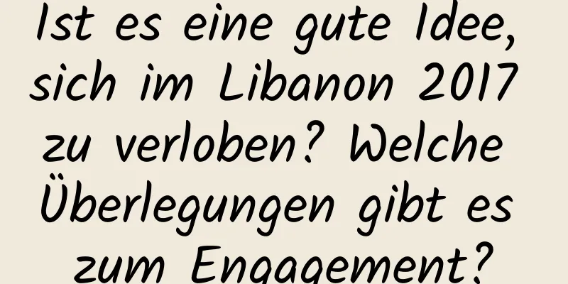 Ist es eine gute Idee, sich im Libanon 2017 zu verloben? Welche Überlegungen gibt es zum Engagement?