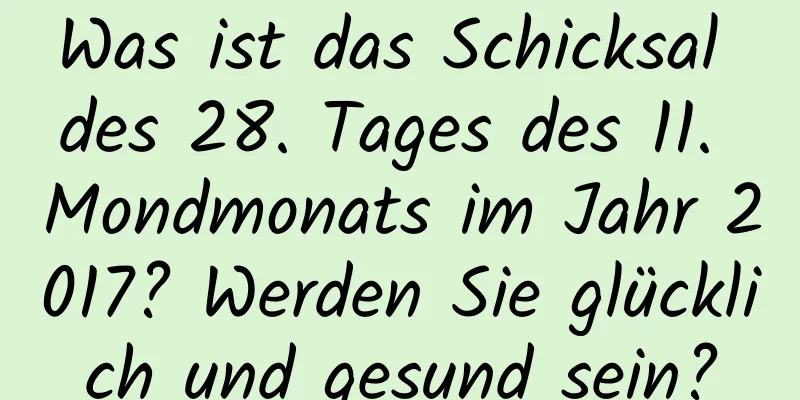 Was ist das Schicksal des 28. Tages des 11. Mondmonats im Jahr 2017? Werden Sie glücklich und gesund sein?