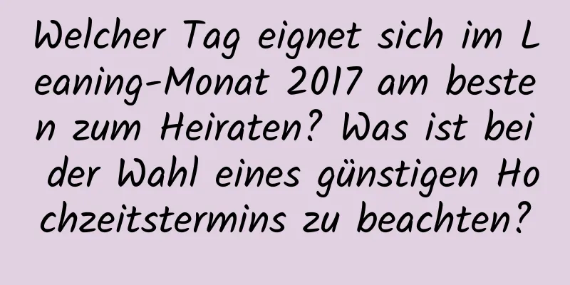 Welcher Tag eignet sich im Leaning-Monat 2017 am besten zum Heiraten? Was ist bei der Wahl eines günstigen Hochzeitstermins zu beachten?