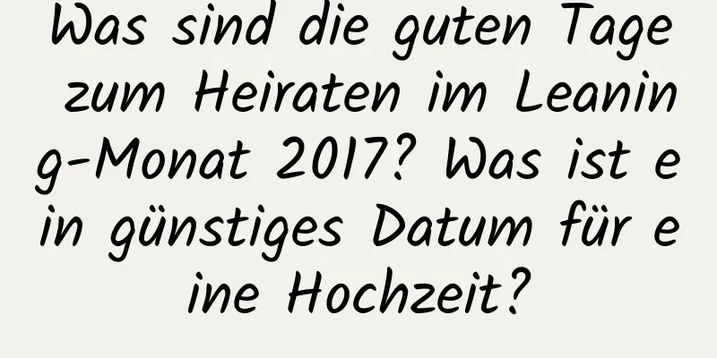 Was sind die guten Tage zum Heiraten im Leaning-Monat 2017? Was ist ein günstiges Datum für eine Hochzeit?