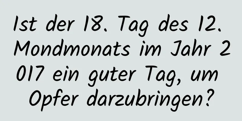 Ist der 18. Tag des 12. Mondmonats im Jahr 2017 ein guter Tag, um Opfer darzubringen?