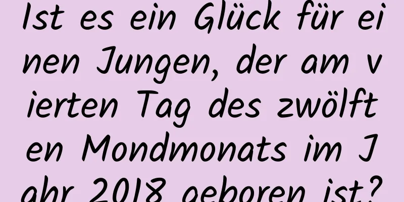 Ist es ein Glück für einen Jungen, der am vierten Tag des zwölften Mondmonats im Jahr 2018 geboren ist?