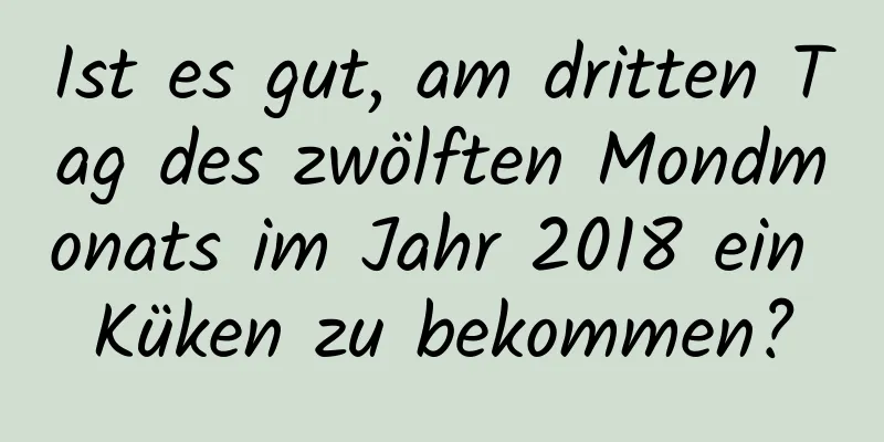 Ist es gut, am dritten Tag des zwölften Mondmonats im Jahr 2018 ein Küken zu bekommen?