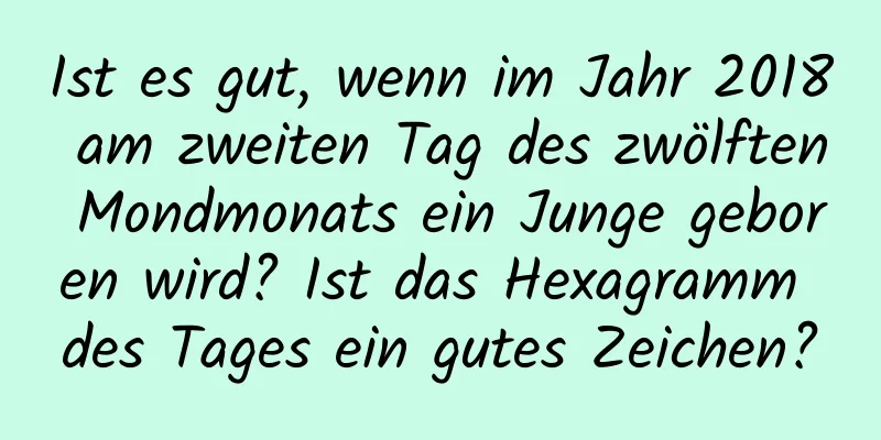 Ist es gut, wenn im Jahr 2018 am zweiten Tag des zwölften Mondmonats ein Junge geboren wird? Ist das Hexagramm des Tages ein gutes Zeichen?