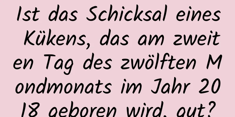 Ist das Schicksal eines Kükens, das am zweiten Tag des zwölften Mondmonats im Jahr 2018 geboren wird, gut?