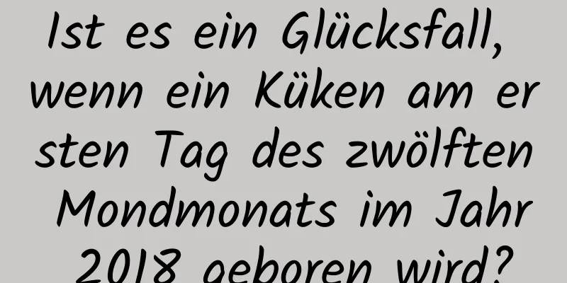 Ist es ein Glücksfall, wenn ein Küken am ersten Tag des zwölften Mondmonats im Jahr 2018 geboren wird?