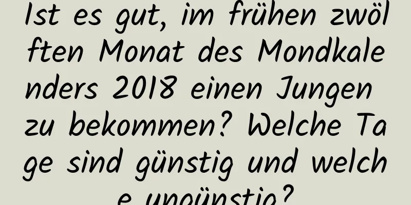 Ist es gut, im frühen zwölften Monat des Mondkalenders 2018 einen Jungen zu bekommen? Welche Tage sind günstig und welche ungünstig?