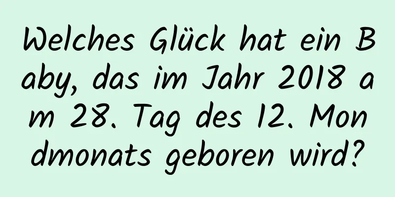 Welches Glück hat ein Baby, das im Jahr 2018 am 28. Tag des 12. Mondmonats geboren wird?