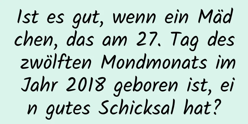 Ist es gut, wenn ein Mädchen, das am 27. Tag des zwölften Mondmonats im Jahr 2018 geboren ist, ein gutes Schicksal hat?