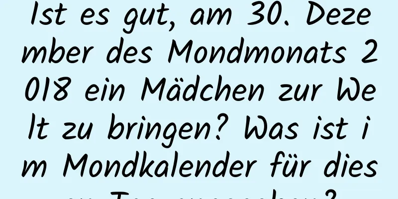 Ist es gut, am 30. Dezember des Mondmonats 2018 ein Mädchen zur Welt zu bringen? Was ist im Mondkalender für diesen Tag angegeben?