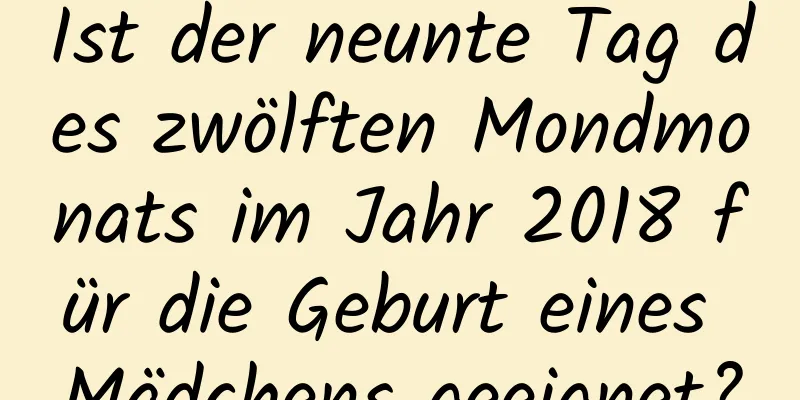 Ist der neunte Tag des zwölften Mondmonats im Jahr 2018 für die Geburt eines Mädchens geeignet?