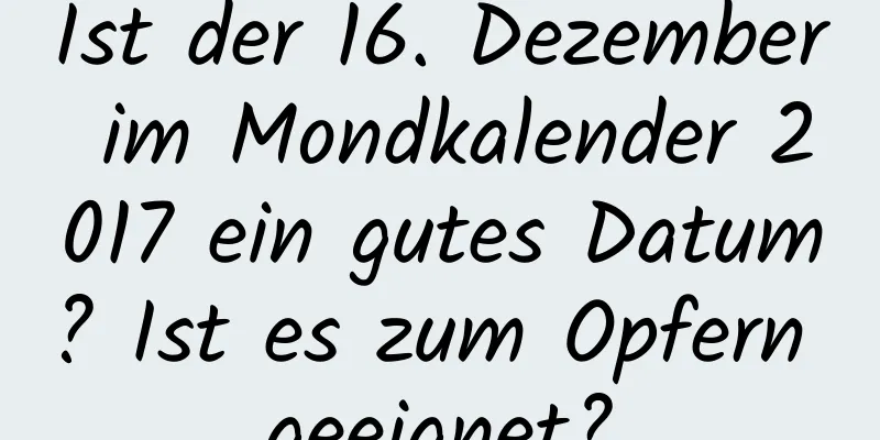 Ist der 16. Dezember im Mondkalender 2017 ein gutes Datum? Ist es zum Opfern geeignet?