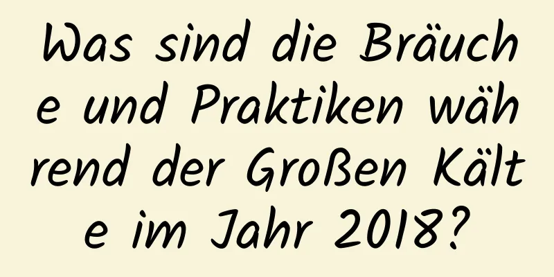 Was sind die Bräuche und Praktiken während der Großen Kälte im Jahr 2018?