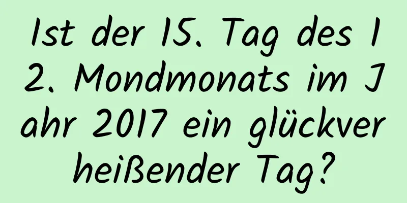 Ist der 15. Tag des 12. Mondmonats im Jahr 2017 ein glückverheißender Tag?