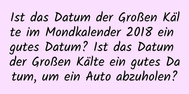 Ist das Datum der Großen Kälte im Mondkalender 2018 ein gutes Datum? Ist das Datum der Großen Kälte ein gutes Datum, um ein Auto abzuholen?