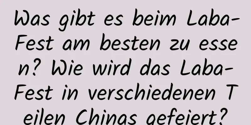 Was gibt es beim Laba-Fest am besten zu essen? Wie wird das Laba-Fest in verschiedenen Teilen Chinas gefeiert?