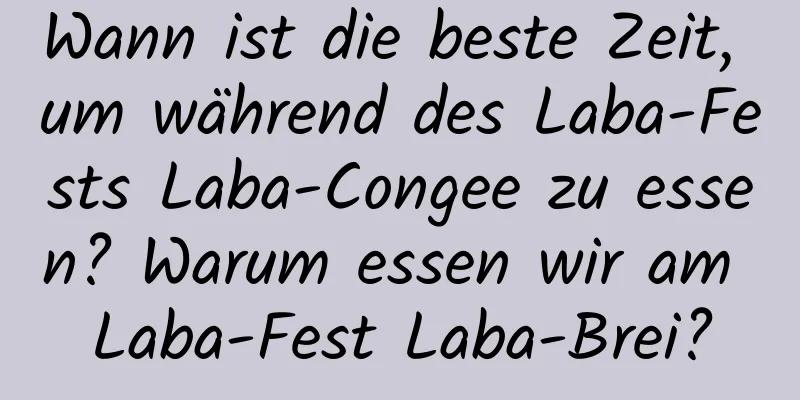 Wann ist die beste Zeit, um während des Laba-Fests Laba-Congee zu essen? Warum essen wir am Laba-Fest Laba-Brei?