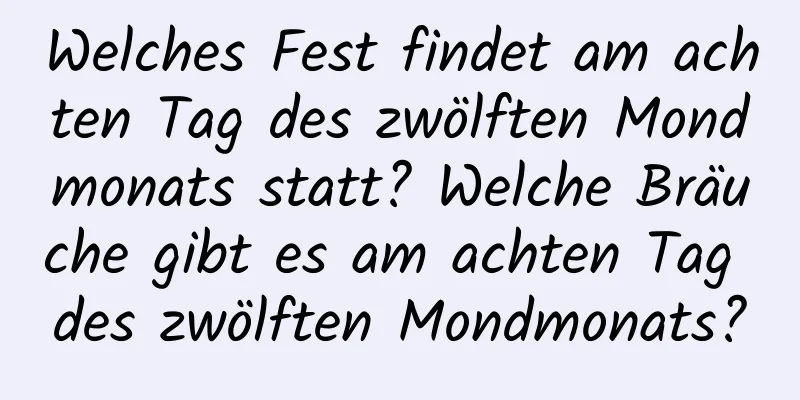 Welches Fest findet am achten Tag des zwölften Mondmonats statt? Welche Bräuche gibt es am achten Tag des zwölften Mondmonats?