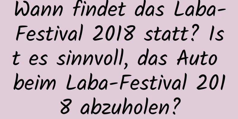 Wann findet das Laba-Festival 2018 statt? Ist es sinnvoll, das Auto beim Laba-Festival 2018 abzuholen?