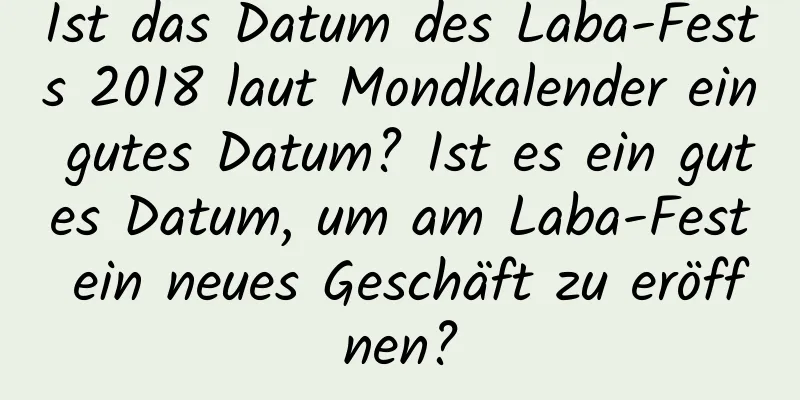 Ist das Datum des Laba-Fests 2018 laut Mondkalender ein gutes Datum? Ist es ein gutes Datum, um am Laba-Fest ein neues Geschäft zu eröffnen?